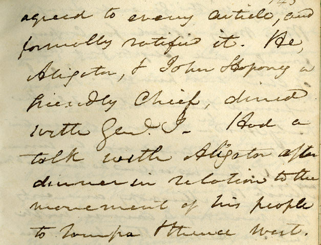 …agreed to every article, and formally ratified it. He, Aligator, and John Hopony a friendly chief, dined with Gen[era]l J[esup]. Had a talk with Aligator after dinner in relation to the movement of his people to Tampa & thence west.